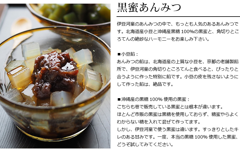 伊豆河童のあんみつの中で、もっとも人気のあるあんみつです。北海道産小豆と沖縄産黒糖100%の黒蜜と、角切りところてんの絶妙なハーモニーをお楽しみ下さい。