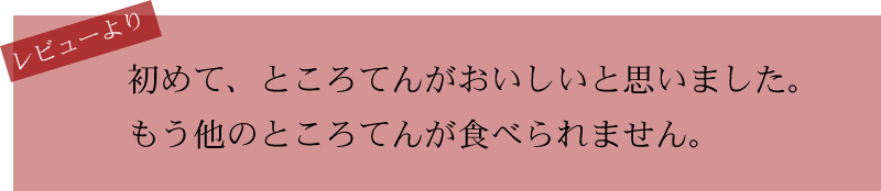 お客様からのうれしいお声　初めてところてんが美味しいと思いました もう、ほかのところてんが食べられません