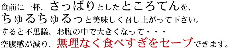 食前に１杯、ちゅるっと。不思議、お腹の中で膨らみます。無理なく食べ過ぎをセーブできます。