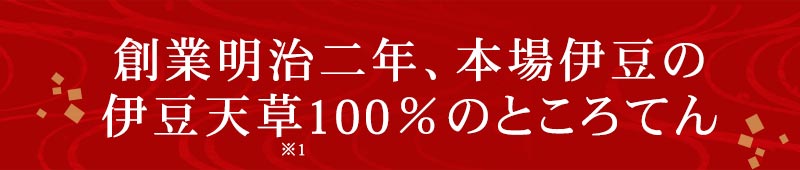 創業明治二年、本場伊豆の伊豆天草<sup>※</sup>100％のところてん