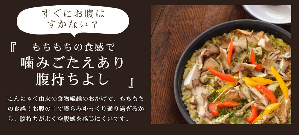 もちもちの食感で噛みごたえあり。腹持ちよし。こんにゃく由来の食物繊維のおかげでもちもちの食感。腹持ちがよく空腹感を感じにくいです